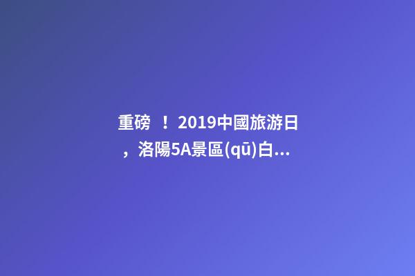 重磅！2019中國旅游日，洛陽5A景區(qū)白云免費(fèi)請你游山玩水！